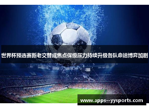 世界杯预选赛新老交替成焦点保级压力持续升级各队命运博弈加剧