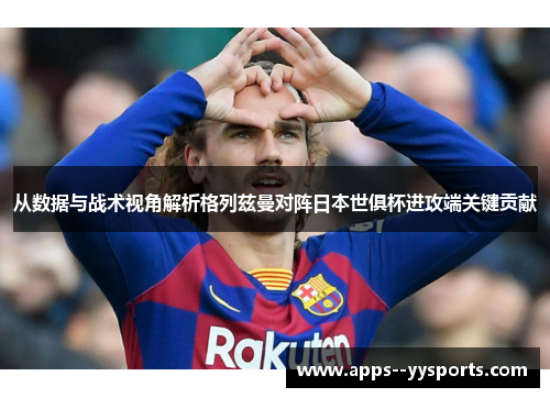 从数据与战术视角解析格列兹曼对阵日本世俱杯进攻端关键贡献 从数据与战术视角解析格列兹曼对阵日本世俱杯进攻端关键贡献