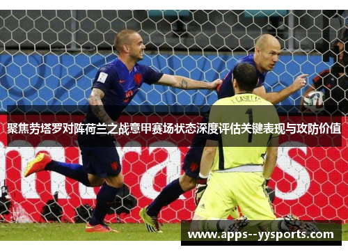 聚焦劳塔罗对阵荷兰之战意甲赛场状态深度评估关键表现与攻防价值