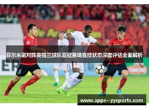 菲尔米诺对阵英格兰球队亚冠赛场竞技状态深度评估全面解析 菲尔米诺对阵英格兰球队亚冠赛场竞技状态深度评估全面解析