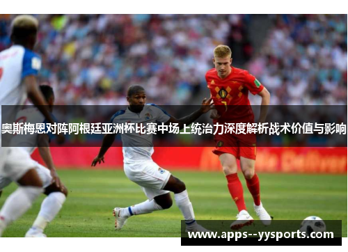 奥斯梅恩对阵阿根廷亚洲杯比赛中场上统治力深度解析战术价值与影响 奥斯梅恩对阵阿根廷亚洲杯比赛中场上统治力深度解析战术价值与影响