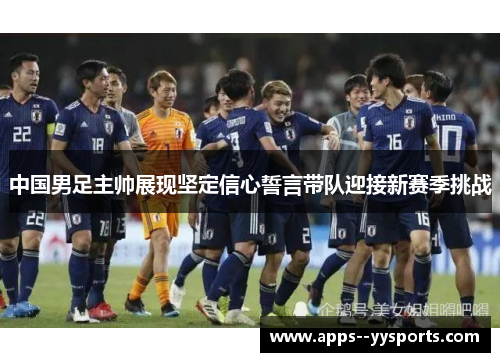 中国男足主帅展现坚定信心誓言带队迎接新赛季挑战 中国男足主帅展现坚定信心誓言带队迎接新赛季挑战