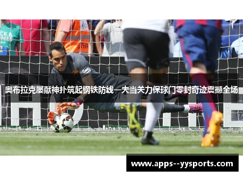 奥布拉克屡献神扑筑起钢铁防线一夫当关力保球门零封奇迹震撼全场 奥布拉克屡献神扑筑起钢铁防线一夫当关力保球门零封奇迹震撼全场