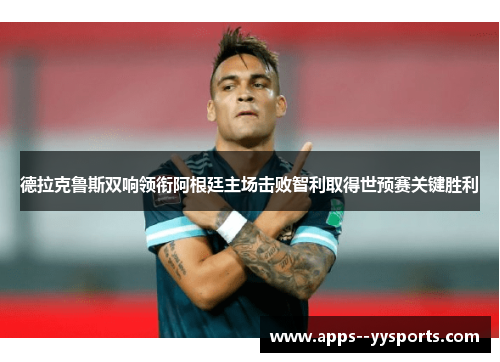 德拉克鲁斯双响领衔阿根廷主场击败智利取得世预赛关键胜利 德拉克鲁斯双响领衔阿根廷主场击败智利取得世预赛关键胜利