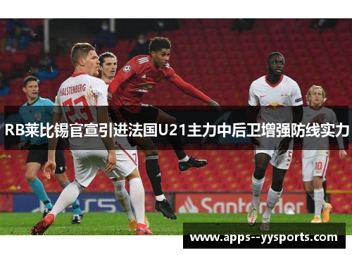 RB莱比锡官宣引进法国U21主力中后卫增强防线实力 RB莱比锡官宣引进法国U21主力中后卫增强防线实力