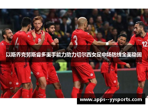 以斯乔克努斯肯多面手能力助力切尔西女足中场防线全面稳固