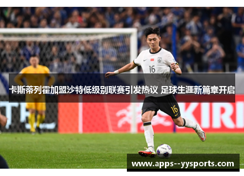 卡斯蒂列霍加盟沙特低级别联赛引发热议 足球生涯新篇章开启 卡斯蒂列霍加盟沙特低级别联赛引发热议 足球生涯新篇章开启