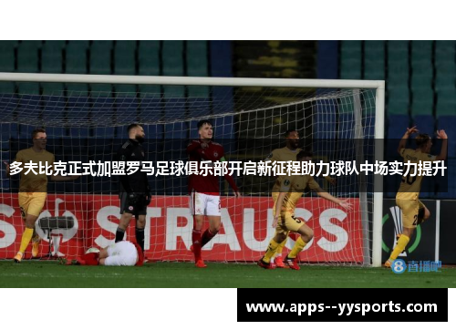 多夫比克正式加盟罗马足球俱乐部开启新征程助力球队中场实力提升