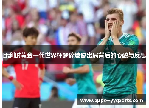 比利时黄金一代世界杯梦碎遗憾出局背后的心酸与反思 比利时黄金一代世界杯梦碎遗憾出局背后的心酸与反思