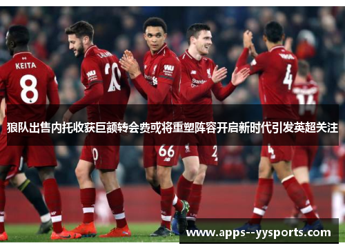 狼队出售内托收获巨额转会费或将重塑阵容开启新时代引发英超关注 狼队出售内托收获巨额转会费或将重塑阵容开启新时代引发英超关注