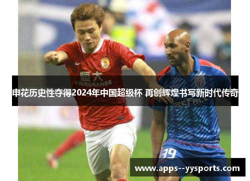 申花历史性夺得2024年中国超级杯 再创辉煌书写新时代传奇 申花历史性夺得2024年中国超级杯 再创辉煌书写新时代传奇