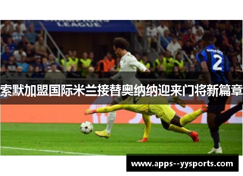 索默加盟国际米兰接替奥纳纳迎来门将新篇章 索默加盟国际米兰接替奥纳纳迎来门将新篇章
