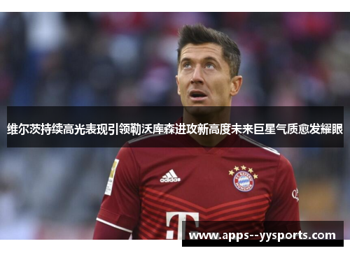 维尔茨持续高光表现引领勒沃库森进攻新高度未来巨星气质愈发耀眼 维尔茨持续高光表现引领勒沃库森进攻新高度未来巨星气质愈发耀眼