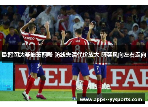 欧冠淘汰赛抽签前瞻 防线失误代价放大 阵容风向左右走向 欧冠淘汰赛抽签前瞻 防线失误代价放大 阵容风向左右走向