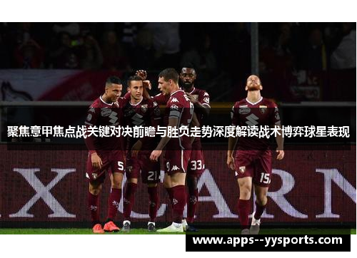聚焦意甲焦点战关键对决前瞻与胜负走势深度解读战术博弈球星表现