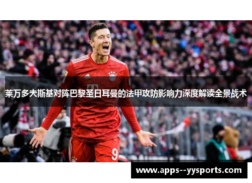 莱万多夫斯基对阵巴黎圣日耳曼的法甲攻防影响力深度解读全景战术 莱万多夫斯基对阵巴黎圣日耳曼的法甲攻防影响力深度解读全景战术