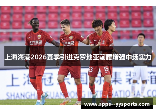 上海海港2026赛季引进克罗地亚前腰增强中场实力
