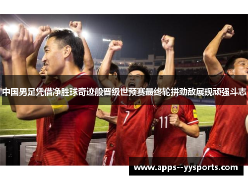 中国男足凭借净胜球奇迹般晋级世预赛最终轮拼劲敌展现顽强斗志