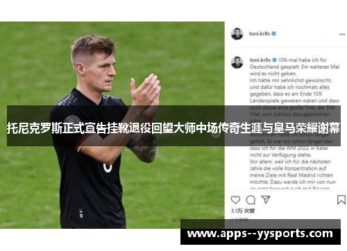 托尼克罗斯正式宣告挂靴退役回望大师中场传奇生涯与皇马荣耀谢幕 托尼克罗斯正式宣告挂靴退役回望大师中场传奇生涯与皇马荣耀谢幕