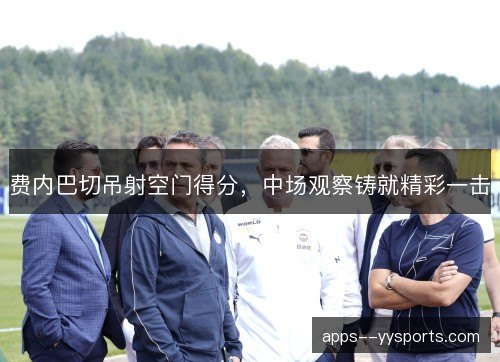 费内巴切吊射空门得分，中场观察铸就精彩一击