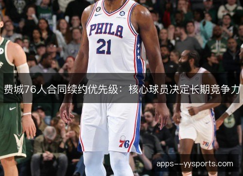 费城76人合同续约优先级：核心球员决定长期竞争力