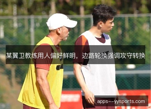 某翼卫教练用人偏好鲜明,边路轮换强调攻守转换 某翼卫教练用人偏好鲜明,边路轮换强调攻守转换